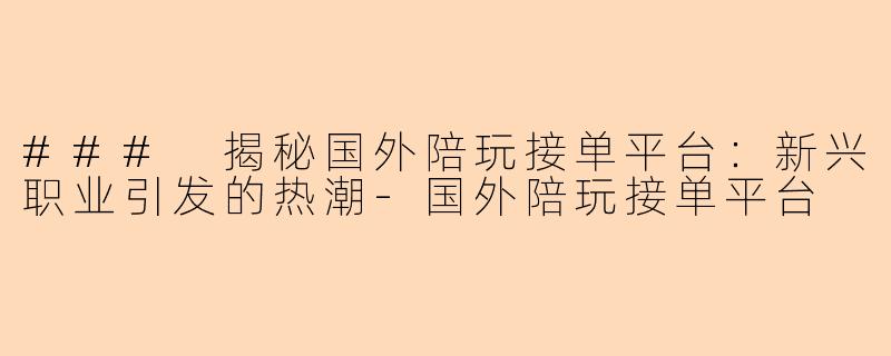 ### 揭秘国外陪玩接单平台:新兴职业引发的热潮-国外陪玩接单平台