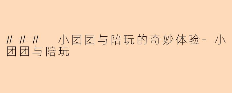### 小团团与陪玩的奇妙体验-小团团与陪玩