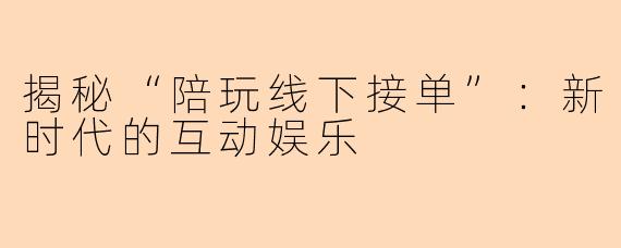 揭秘“陪玩线下接单”：新时代的互动娱乐