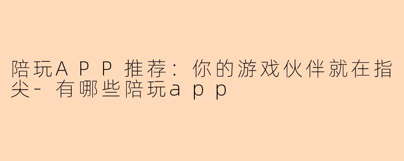 陪玩APP推荐：你的游戏伙伴就在指尖
