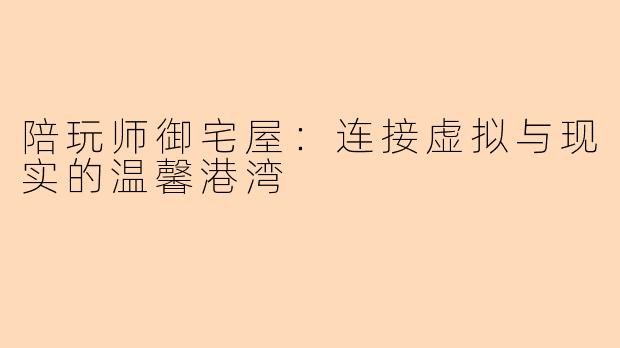 陪玩师御宅屋：连接虚拟与现实的温馨港湾
