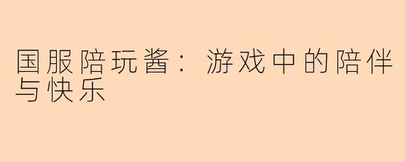 国服陪玩酱：游戏中的陪伴与快乐