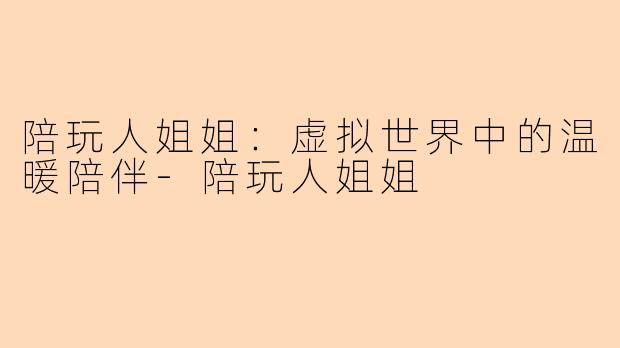 陪玩人姐姐：虚拟世界中的温暖陪伴-陪玩人姐姐