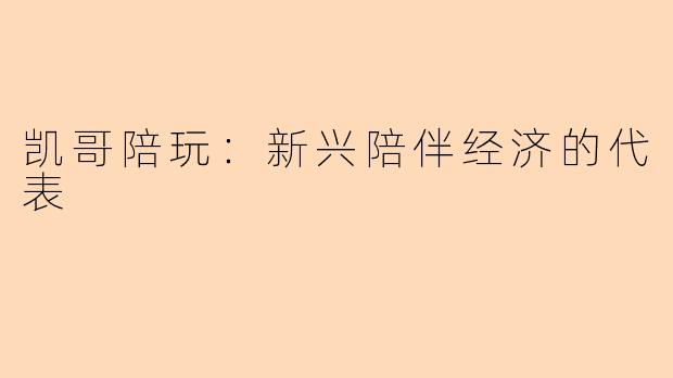 凯哥陪玩：新兴陪伴经济的代表