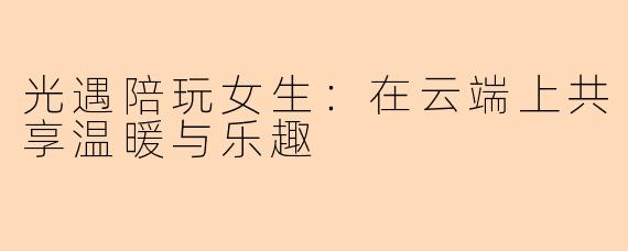 光遇陪玩女生:在云端上共享温暖与乐趣