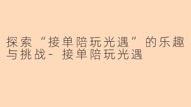 探索“接单陪玩光遇”的乐趣与挑战-接单陪玩光遇