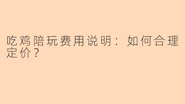 吃鸡陪玩费用说明：如何合理定价？
