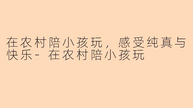 在农村陪小孩玩，感受纯真与快乐-在农村陪小孩玩