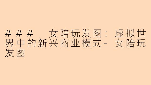 ### 女陪玩发图：虚拟世界中的新兴商业模式-女陪玩发图