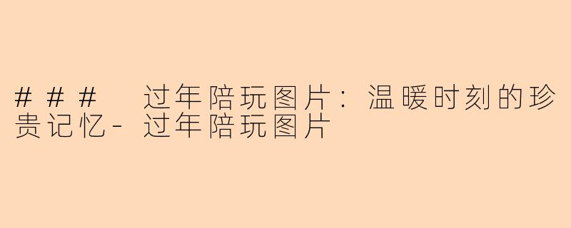 ### 过年陪玩图片:温暖时刻的珍贵记忆