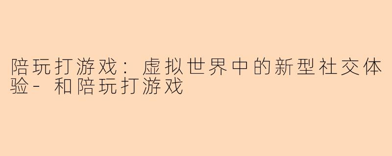 陪玩打游戏：虚拟世界中的新型社交体验-和陪玩打游戏