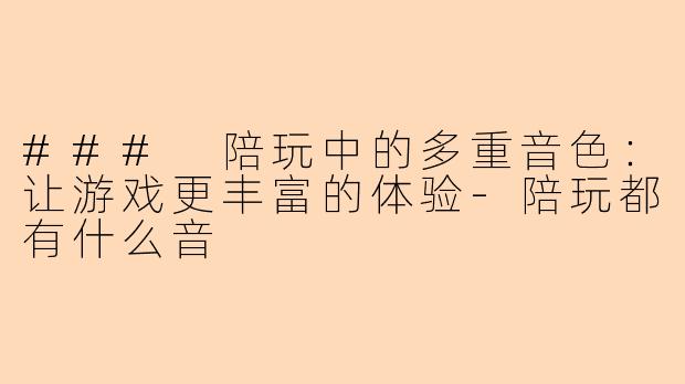 ### 陪玩中的多重音色：让游戏更丰富的体验-陪玩都有什么音