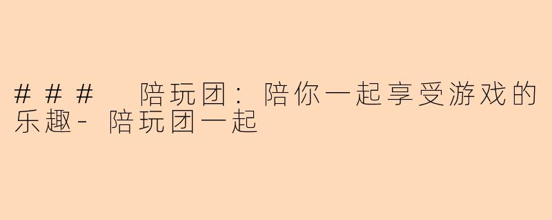 ### 陪玩团：陪你一起享受游戏的乐趣-陪玩团一起