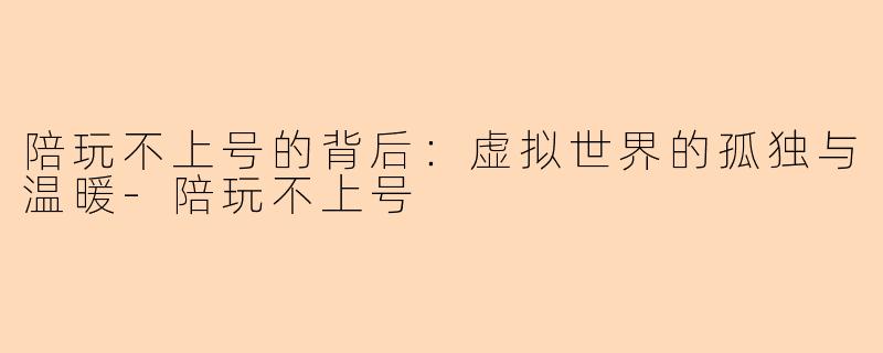 陪玩不上号的背后：虚拟世界的孤独与温暖-陪玩不上号