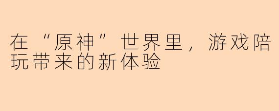 在“原神”世界里,游戏陪玩带来的新体验