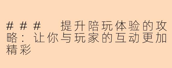 ### 提升陪玩体验的攻略：让你与玩家的互动更加精彩