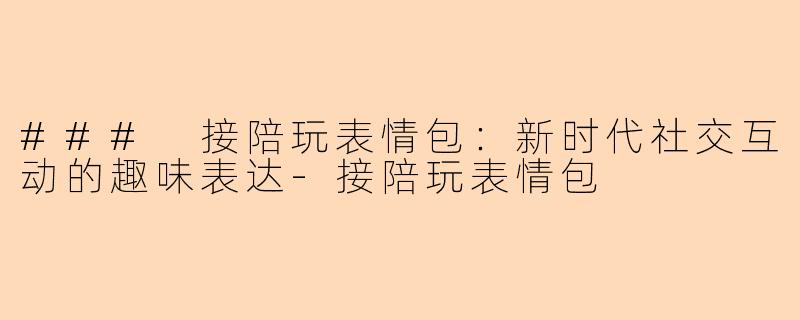 ### 接陪玩表情包：新时代社交互动的趣味表达-接陪玩表情包