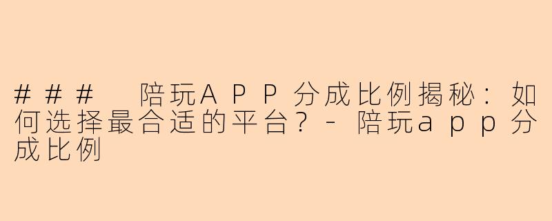 ### 陪玩APP分成比例揭秘：如何选择最合适的平台？-陪玩app分成比例