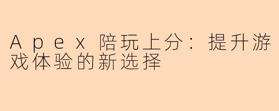 Apex陪玩上分：提升游戏体验的新选择