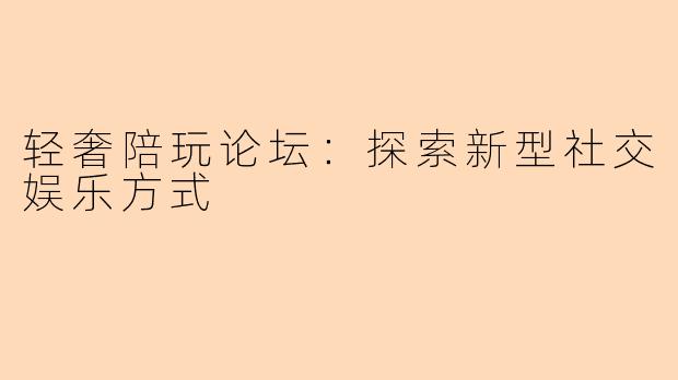 轻奢陪玩论坛：探索新型社交娱乐方式