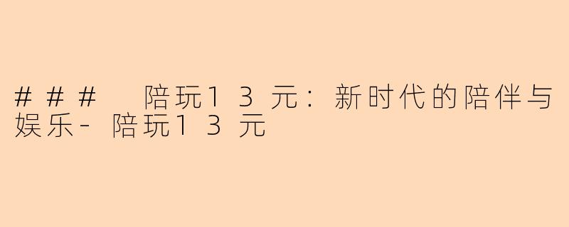 ### 陪玩13元：新时代的陪伴与娱乐-陪玩13元