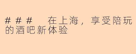 ### 在上海，享受陪玩的酒吧新体验