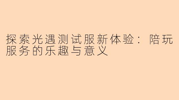 探索光遇测试服新体验：陪玩服务的乐趣与意义
