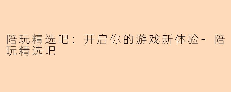 陪玩精选吧：开启你的游戏新体验-陪玩精选吧