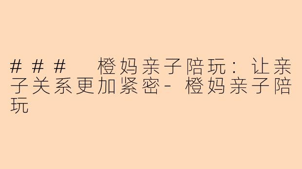 ### 橙妈亲子陪玩：让亲子关系更加紧密-橙妈亲子陪玩