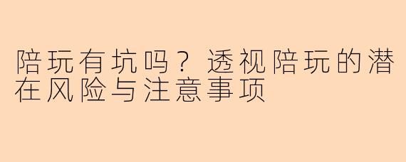 陪玩有坑吗?透视陪玩的潜在风险与注意事项