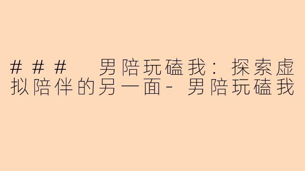 ### 男陪玩磕我：探索虚拟陪伴的另一面-男陪玩磕我