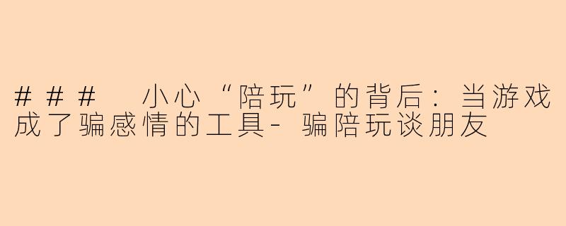 ### 小心“陪玩”的背后:当游戏成了骗感情的工具