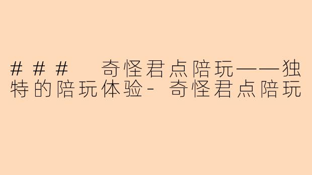 ### 奇怪君点陪玩——独特的陪玩体验-奇怪君点陪玩