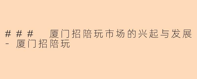 ### 厦门招陪玩市场的兴起与发展-厦门招陪玩