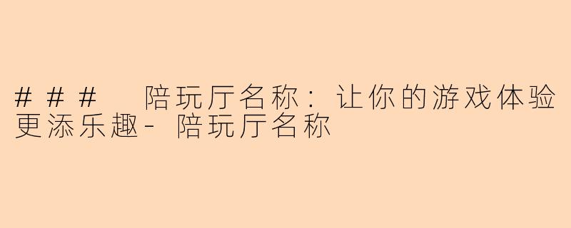 ### 陪玩厅名称：让你的游戏体验更添乐趣-陪玩厅名称