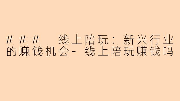 ### 线上陪玩:新兴行业的赚钱机会-线上陪玩赚钱吗