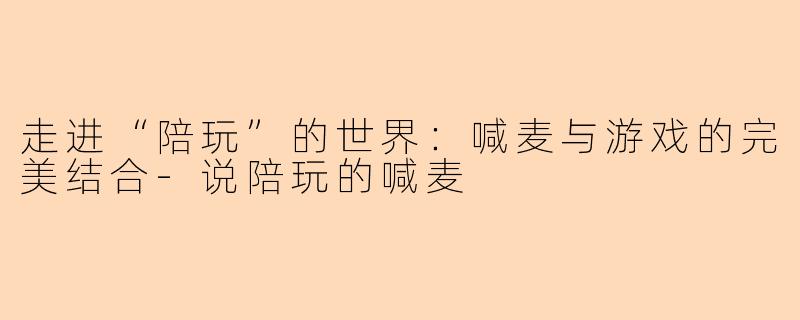 走进“陪玩”的世界：喊麦与游戏的完美结合-说陪玩的喊麦