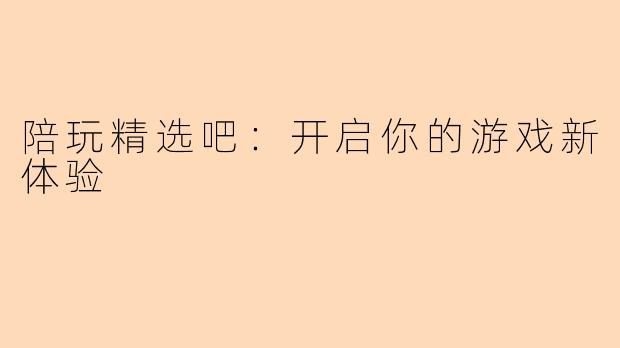 陪玩精选吧：开启你的游戏新体验