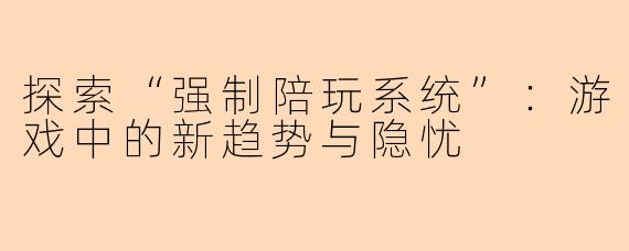 探索“强制陪玩系统”：游戏中的新趋势与隐忧