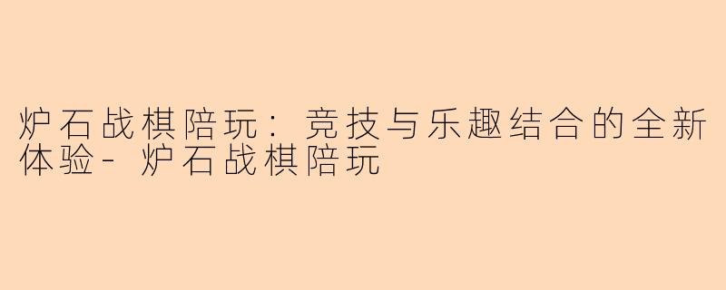 炉石战棋陪玩：竞技与乐趣结合的全新体验-炉石战棋陪玩