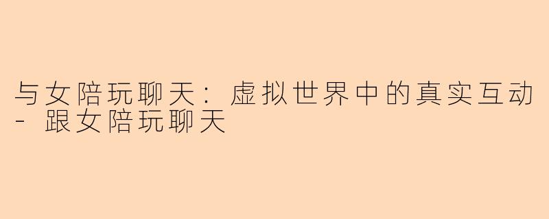 与女陪玩聊天：虚拟世界中的真实互动-跟女陪玩聊天