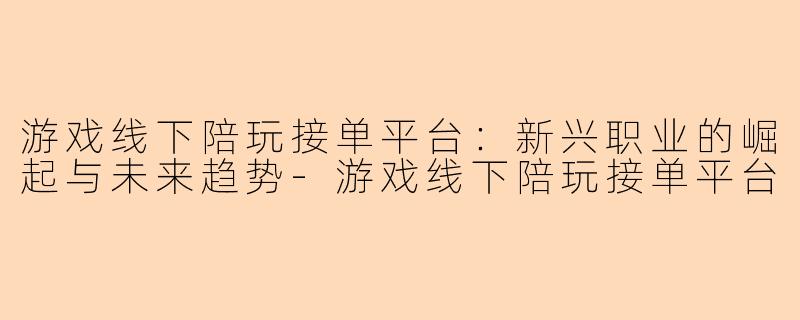 游戏线下陪玩接单平台：新兴职业的崛起与未来趋势-游戏线下陪玩接单平台