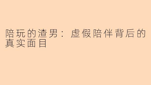 陪玩的渣男：虚假陪伴背后的真实面目