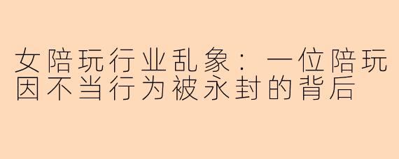 女陪玩行业乱象：一位陪玩因不当行为被永封的背后
