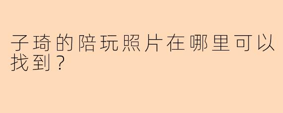 子琦的陪玩照片在哪里可以找到？  