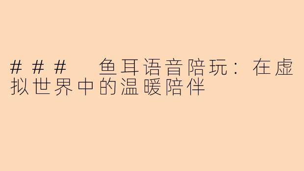 ### 鱼耳语音陪玩:在虚拟世界中的温暖陪伴