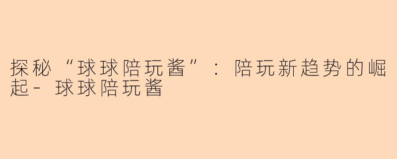 探秘“球球陪玩酱”：陪玩新趋势的崛起-球球陪玩酱