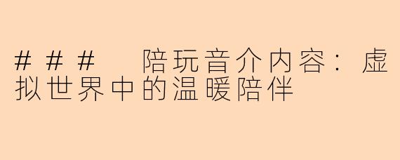 ### 陪玩音介内容：虚拟世界中的温暖陪伴