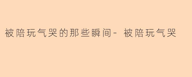 被陪玩气哭的那些瞬间-被陪玩气哭