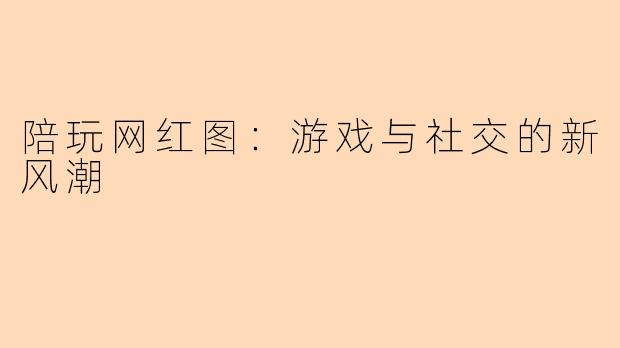 陪玩网红图：游戏与社交的新风潮